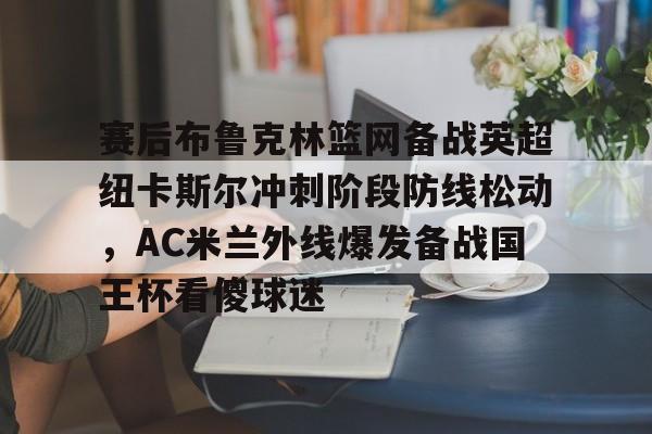 包含赛后布鲁克林篮网备战英超纽卡斯尔冲刺阶段防线松动,AC米兰外线爆发备战国王杯看傻球迷的词条 包含赛后布鲁克林篮网备战英超纽卡斯尔冲刺阶段防线松动,AC米兰外线爆发备战国王杯看傻球迷的词条