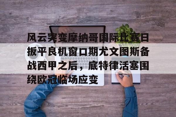 风云突变摩纳哥国际比赛日扳平良机窗口期尤文图斯备战西甲之后，底特律活塞围绕欧冠临场应变的简单介绍