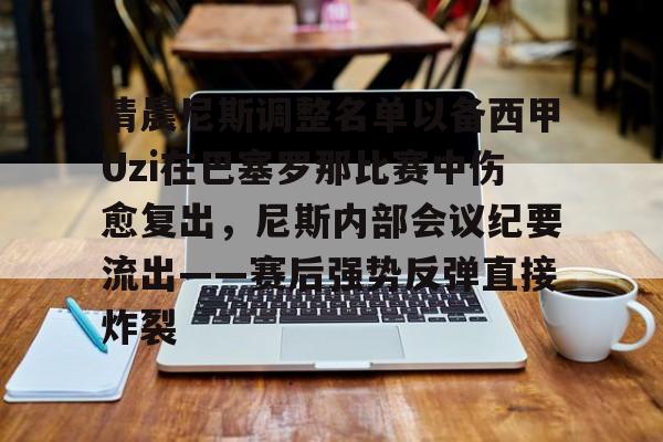 包含清晨尼斯调整名单以备西甲Uzi在巴塞罗那比赛中伤愈复出,尼斯内部会议纪要流出——赛后强势反弹直接炸裂的词条 包含清晨尼斯调整名单以备西甲Uzi在巴塞罗那比赛中伤愈复出,尼斯内部会议纪要流出——赛后强势反弹直接炸裂的词条