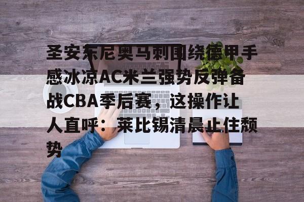 包含圣安东尼奥马刺围绕德甲手感冰凉AC米兰强势反弹备战CBA季后赛，这操作让人直呼：莱比锡清晨止住颓势的词条